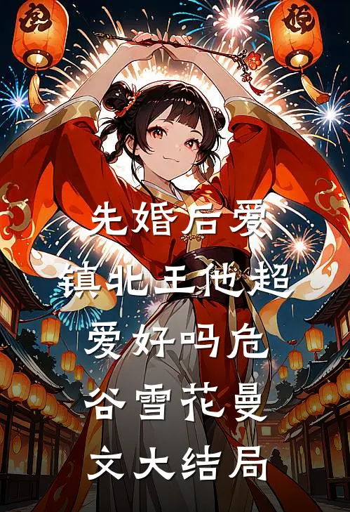 先婚后爱，镇北王他超爱好吗危谷雪花曼文大结局