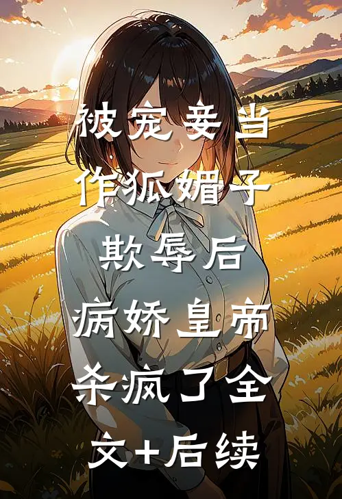 被宠妾当作狐媚子欺辱后，病娇皇帝杀疯了全文+后续
