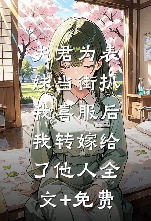 夫君为表妹当街扒我喜服后，我转嫁给了他人全文+免费