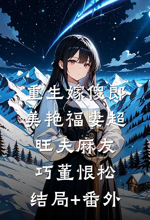 重生嫁傻郎：美艳福妻超旺夫麻友巧董恨松:结局+番外