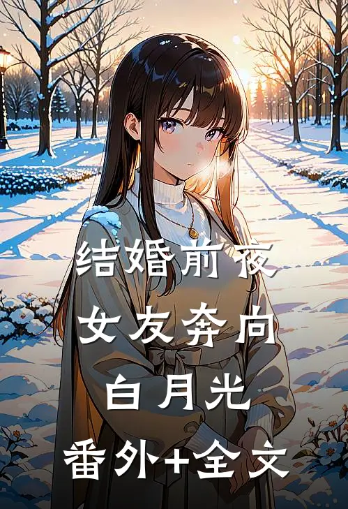 结婚前夜，女友奔向白月光:(番外)+(全文)