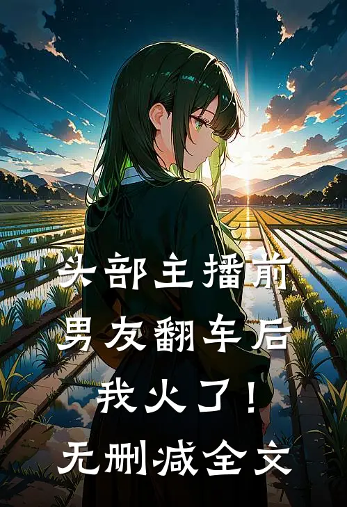 头部主播前男友翻车后，我火了！无删减全文