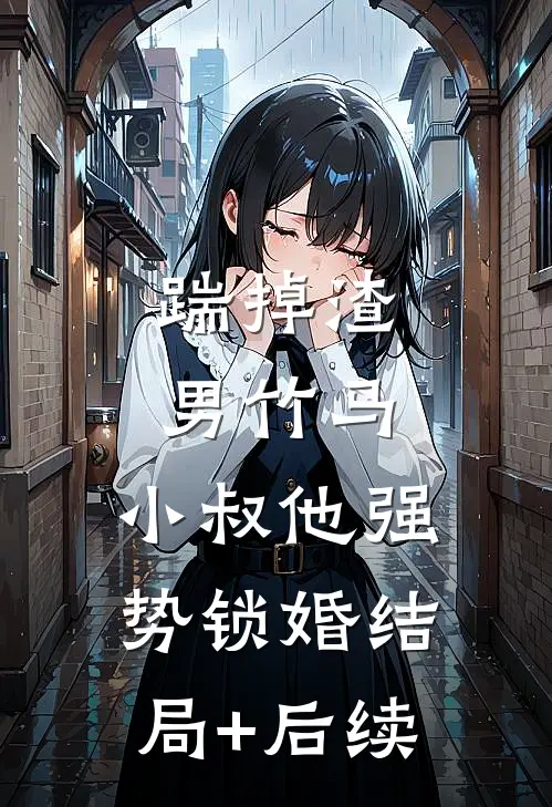 踹掉渣男竹马，小叔他强势锁婚结局+后续