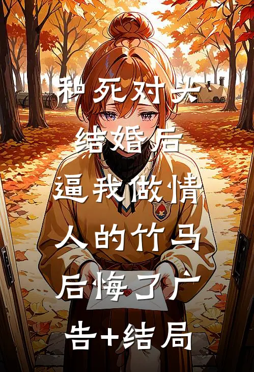 和死对头结婚后，逼我做情人的竹马后悔了广告+结局