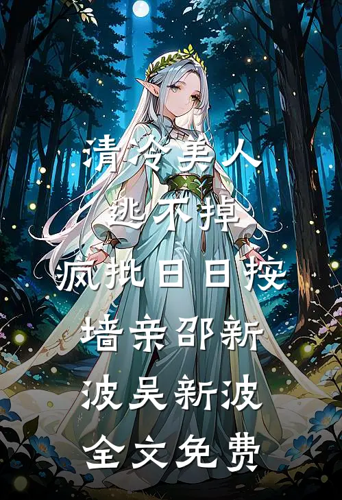 清冷美人逃不掉，疯批日日按墙亲邵新波吴新波全文免费
