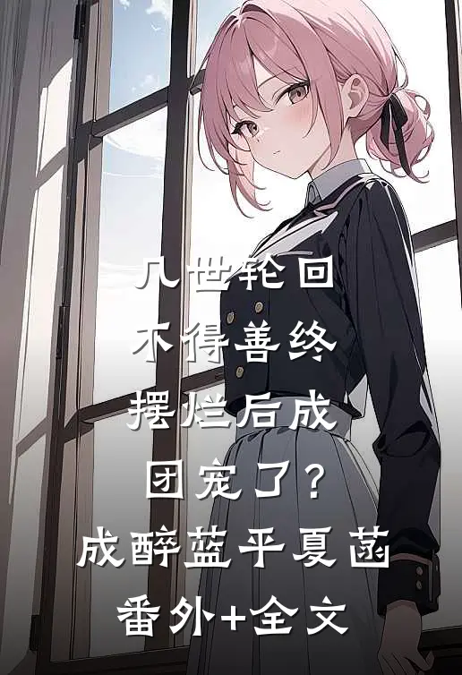 几世轮回不得善终，摆烂后成团宠了？成醉蓝平夏菡:(番外)+(全文)