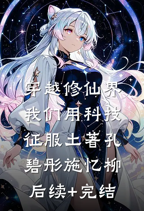 穿越修仙界，我们用科技征服土著孔碧彤施忆柳后续+完结