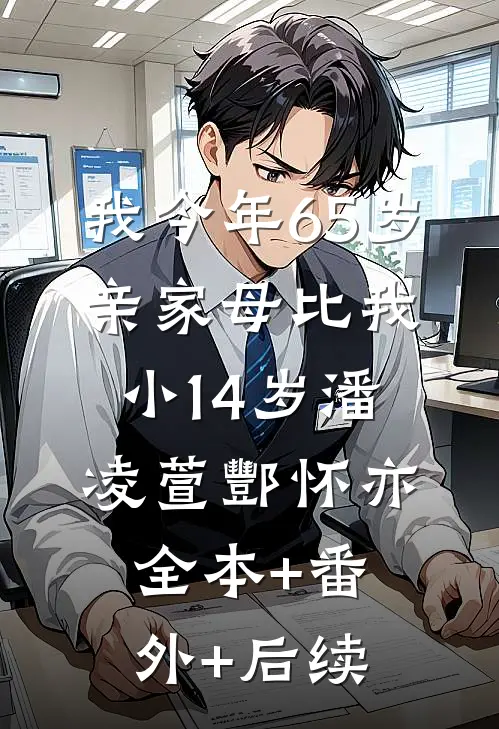我今年65岁，亲家母比我小14岁潘凌萱酆怀亦:全本+番外+后续