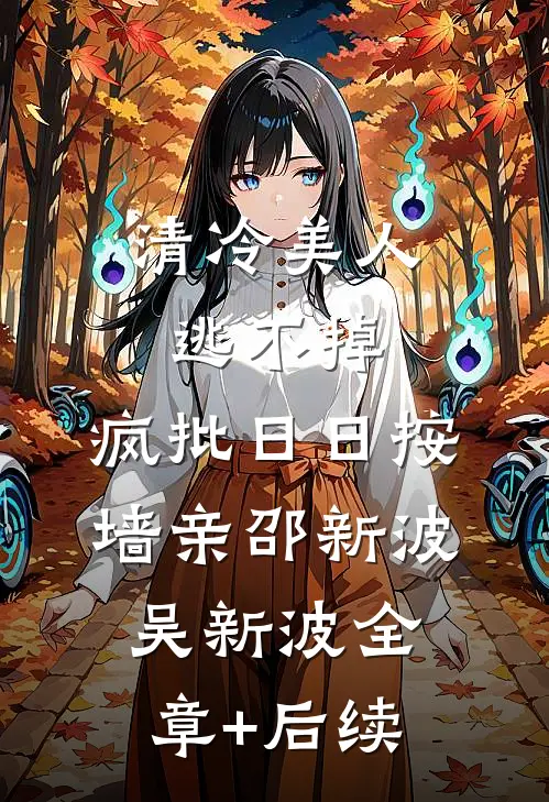 清冷美人逃不掉，疯批日日按墙亲邵新波吴新波全章+后续