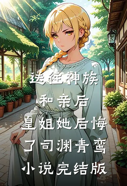 送往神族和亲后，皇姐她后悔了司渊青鸾小说完结版