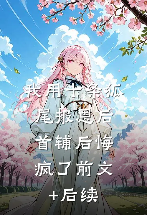 我用十条狐尾报恩后，首辅后悔疯了前文+后续