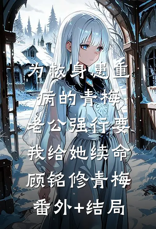 为救身患重病的青梅，老公强行要我给她续命顾铭修青梅:(番外)+(结局)