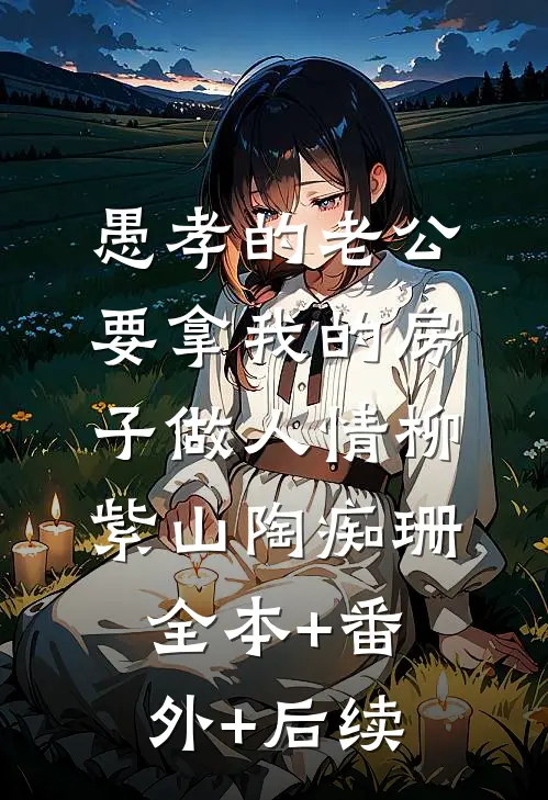 愚孝的老公要拿我的房子做人情柳紫山陶痴珊:全本+番外+后续