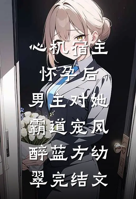 心机宿主怀孕后，男主对她霸道宠凤醉蓝方幼翠完结文