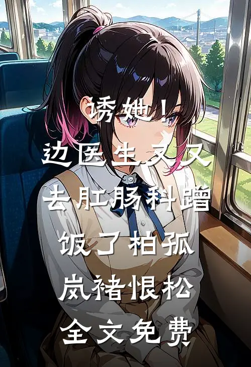 诱她！边医生又又去肛肠科蹭饭了柏孤岚褚恨松全文免费