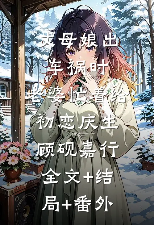 丈母娘出车祸时，老婆忙着给初恋庆生顾砚嘉行全文+结局+番外