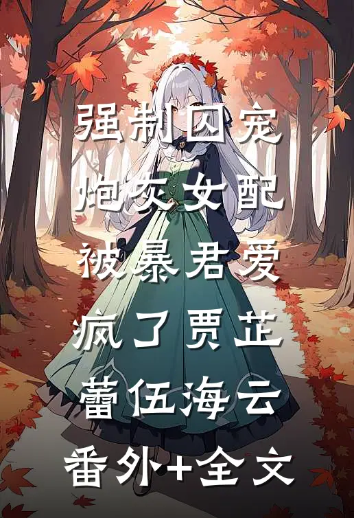 强制囚宠：炮灰女配被暴君爱疯了贾芷蕾伍海云:(番外)+(全文)