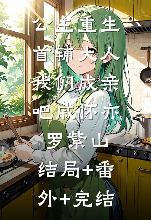 公主重生：首辅大人，我们成亲吧戚怀亦罗紫山:结局+番外+完结