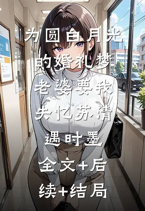 为圆白月光的婚礼梦，老婆要我失忆苏清遇时墨:全文+后续+结局