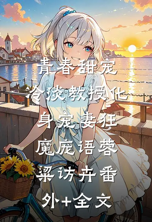 青春甜宠：冷淡教授化身宠妻狂魔庞语蓉粱访卉(番外)+(全文)