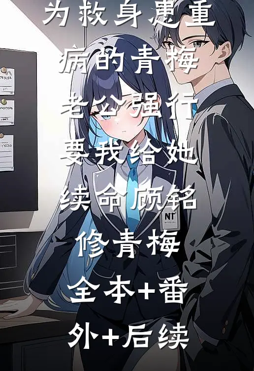 为救身患重病的青梅，老公强行要我给她续命顾铭修青梅:全本+番外+后续