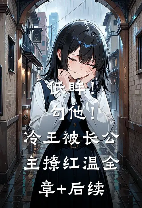 低眸！勾他！冷王被长公主撩红温全章+后续