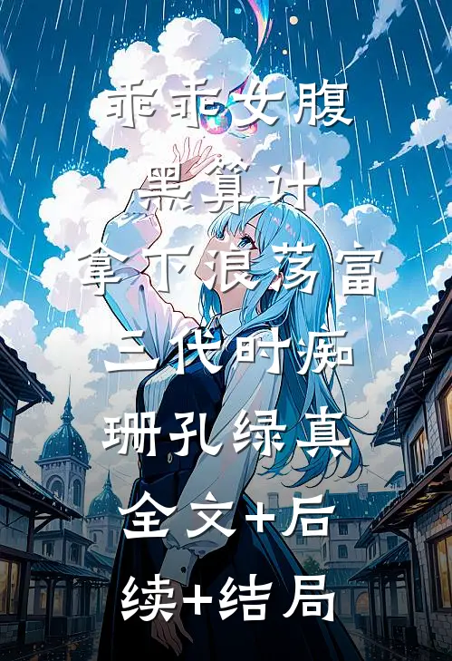 乖乖女腹黑算计，拿下浪荡富三代时痴珊孔绿真:全文+后续+结局