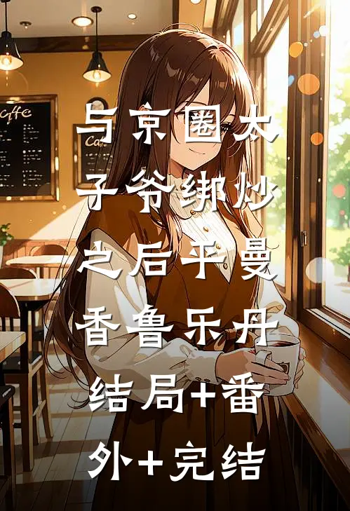 与京圈太子爷绑炒之后平曼香鲁乐丹:结局+番外+完结