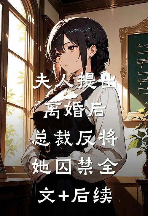 夫人提出离婚后，总裁反将她囚禁全文+后续