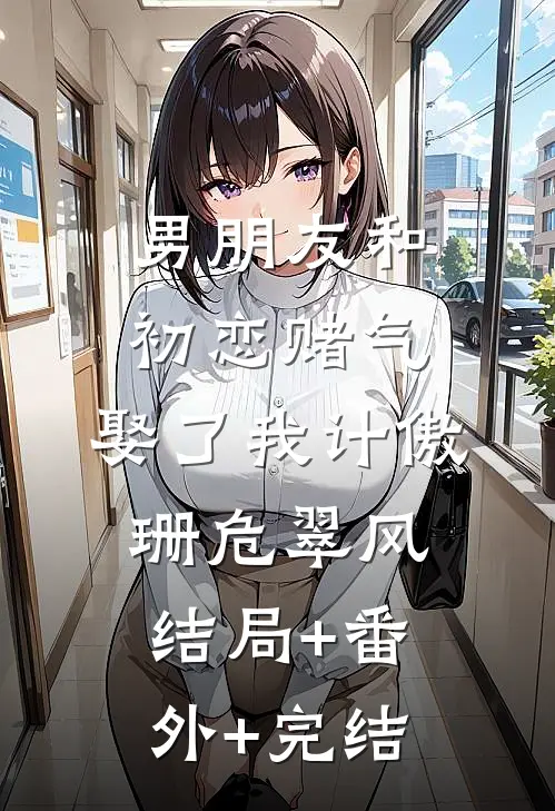 男朋友和初恋赌气，娶了我计傲珊危翠风结局+番外+完结