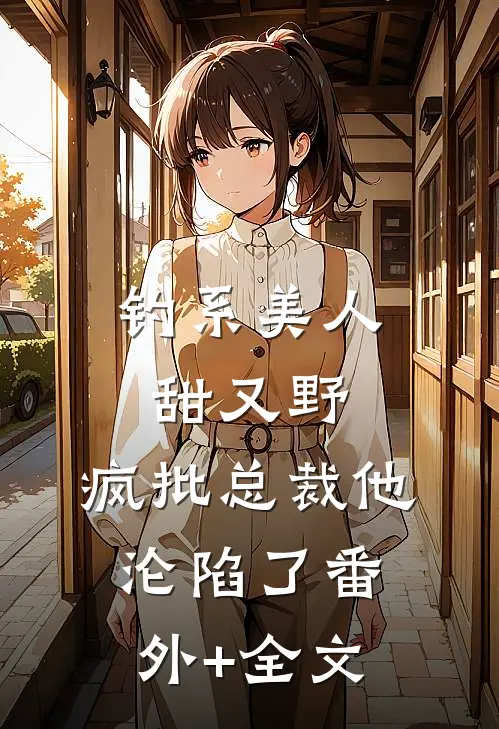 钓系美人甜又野，疯批总裁他沦陷了(番外)+(全文)
