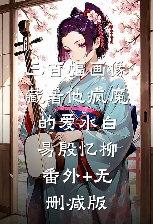 三百幅画像，藏着他疯魔的爱水白易殷忆柳:番外+无删减版
