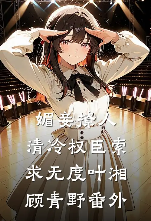 媚妾撩人，清冷权臣索求无度叶湘顾青野番外