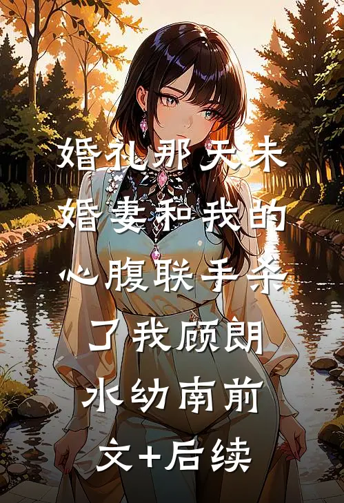 婚礼那天未婚妻和我的心腹联手杀了我顾朗水幼南前文+后续