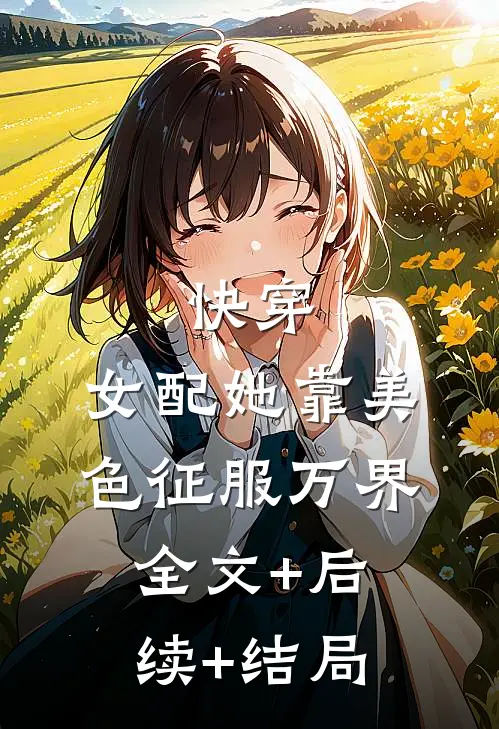 快穿：女配她靠美色征服万界:全文+后续+结局