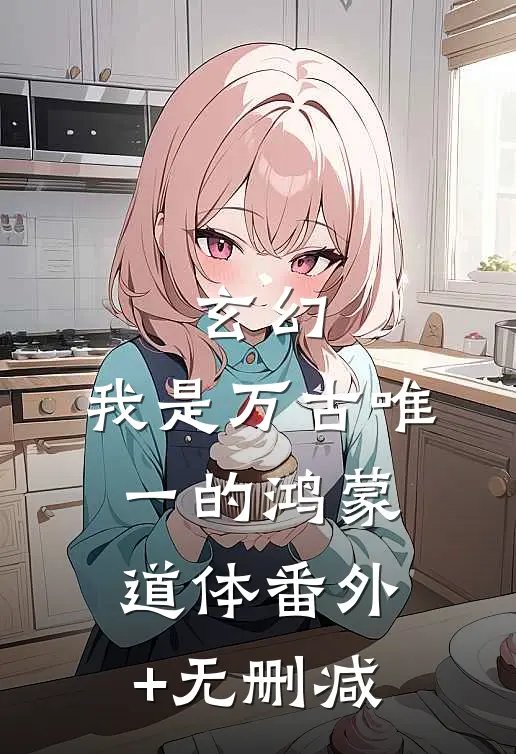 玄幻：我是万古唯一的鸿蒙道体番外+无删减