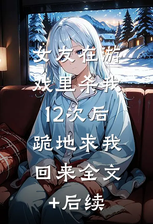 女友在游戏里杀我12次后，跪地求我回来全文+后续