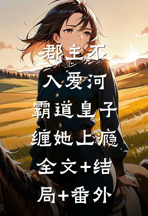 郡主不入爱河，霸道皇子缠她上瘾:全文+结局+番外