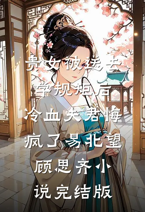 贵女被送去学规矩后，冷血夫君悔疯了易北望顾思齐小说完结版