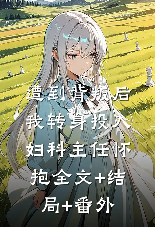 遭到背叛后，我转身投入妇科主任怀抱全文+结局+番外