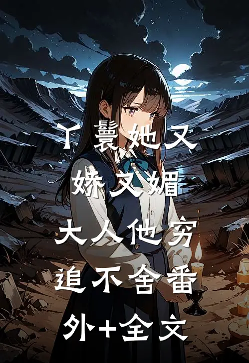 丫鬟她又娇又媚，大人他穷追不舍(番外)+(全文)