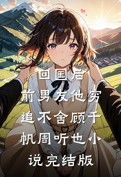 回国后，前男友他穷追不舍顾千帆周听也小说完结版