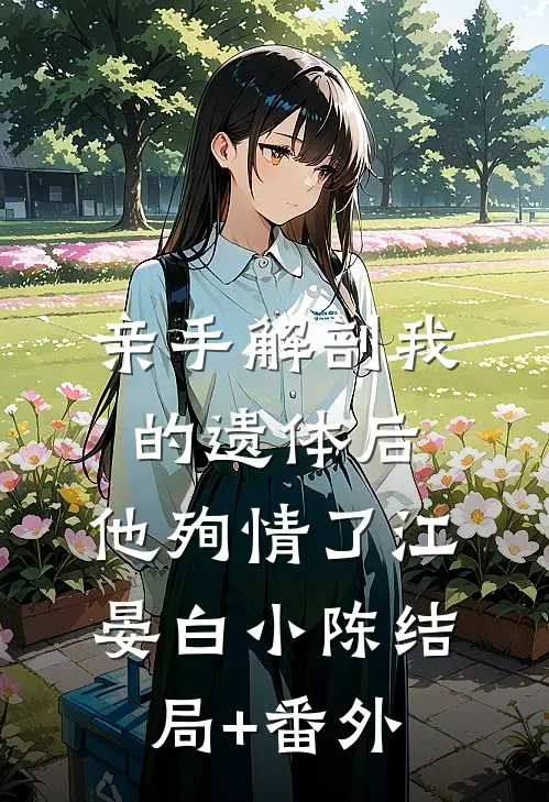 亲手解剖我的遗体后，他殉情了江晏白小陈结局+番外