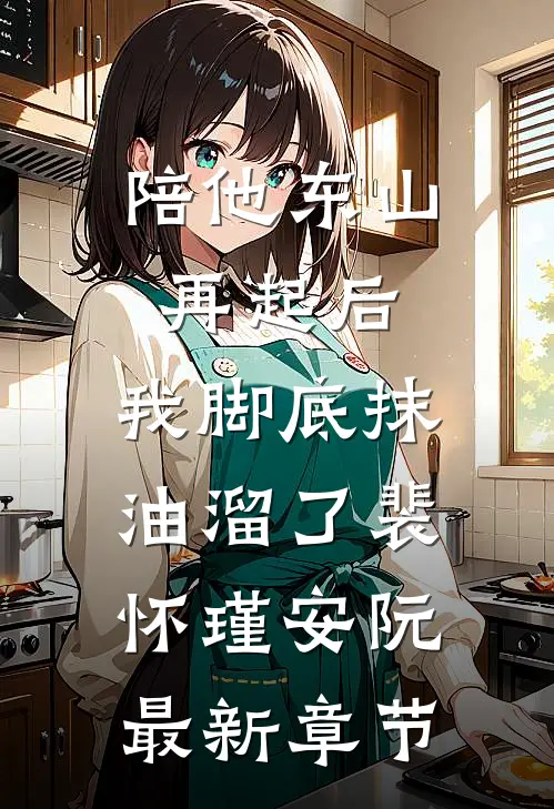 陪他东山再起后，我脚底抹油溜了裴怀瑾安阮最新章节