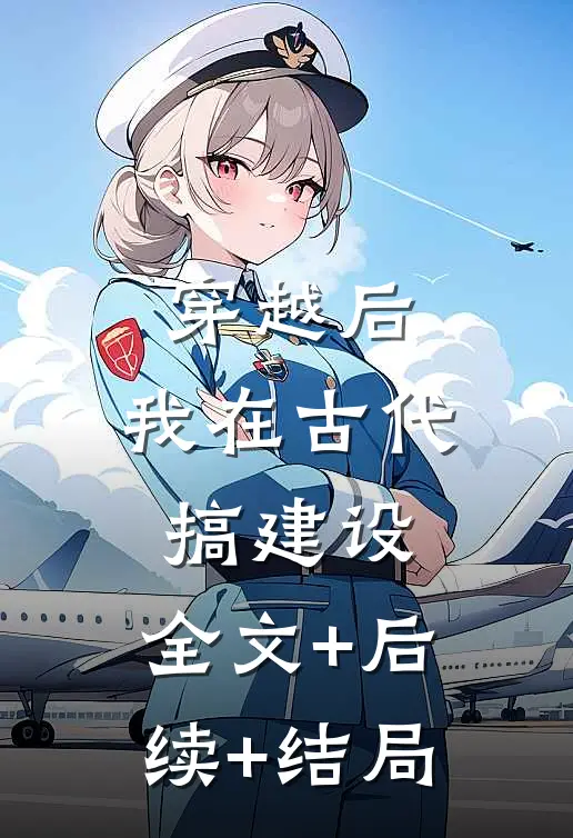 穿越后，我在古代搞建设:全文+后续+结局