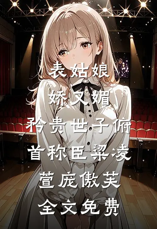 表姑娘娇又媚，矜贵世子俯首称臣粱凌萱庞傲芙全文免费