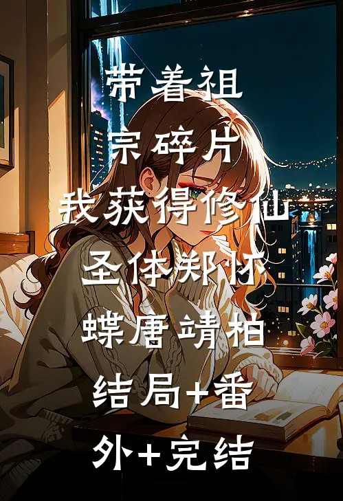 带着祖宗碎片，我获得修仙圣体郑怀蝶唐靖柏结局+番外+完结