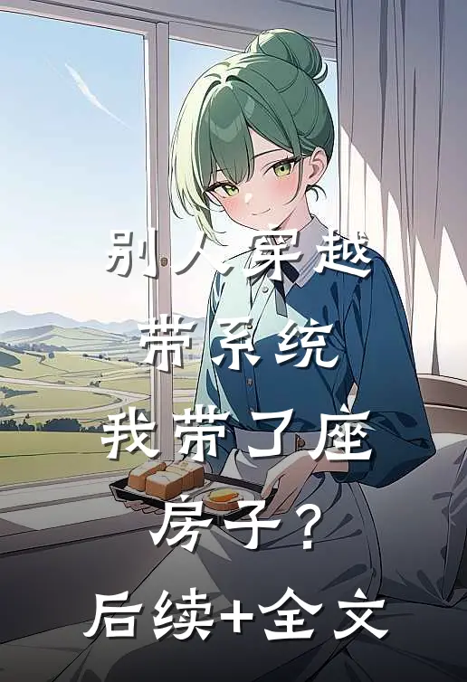 别人穿越带系统，我带了座房子？后续+全文