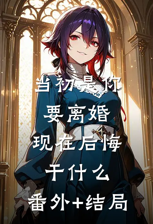 当初是你要离婚，现在后悔干什么:(番外)+(结局)