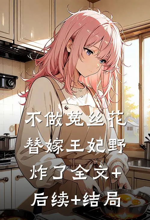 不做菟丝花，替嫁王妃野炸了全文+后续+结局